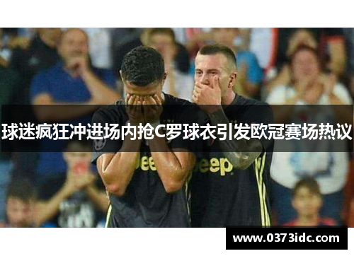球迷疯狂冲进场内抢C罗球衣引发欧冠赛场热议