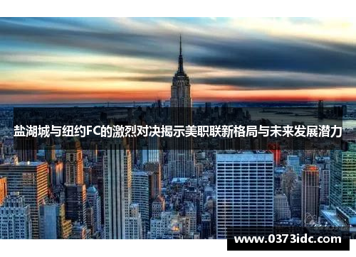 盐湖城与纽约FC的激烈对决揭示美职联新格局与未来发展潜力