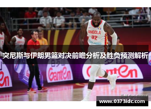 突尼斯与伊朗男篮对决前瞻分析及胜负预测解析
