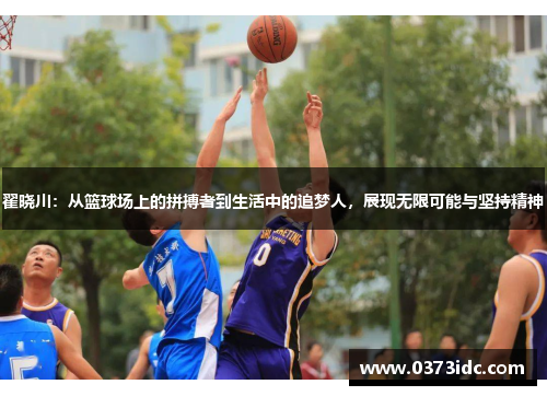 翟晓川：从篮球场上的拼搏者到生活中的追梦人，展现无限可能与坚持精神